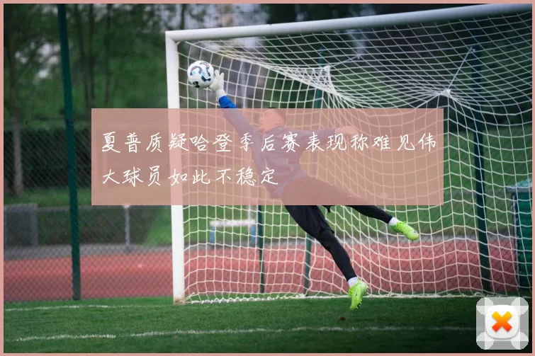 夏普质疑哈登季后赛表现称难见伟大球员如此不稳定