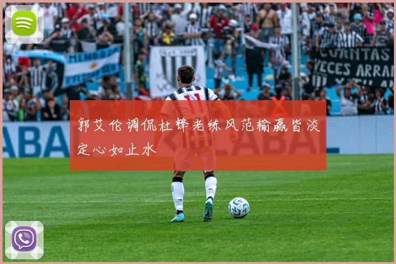 郭艾伦调侃杜锋老练风范输赢皆淡定心如止水