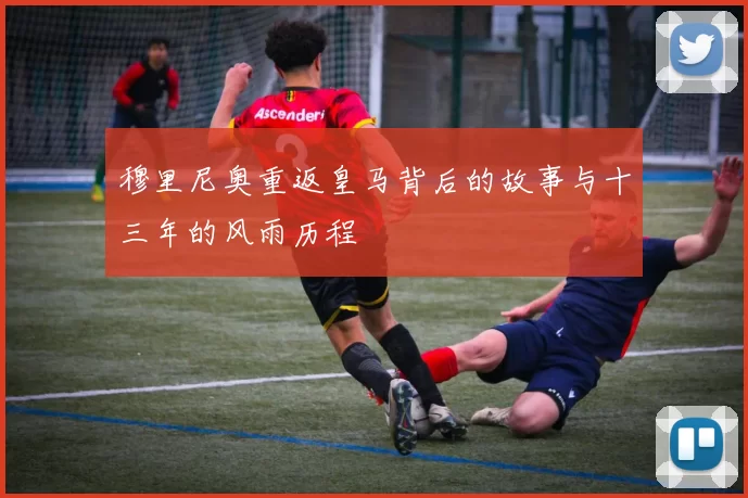 穆里尼奥重返皇马背后的故事与十三年的风雨历程