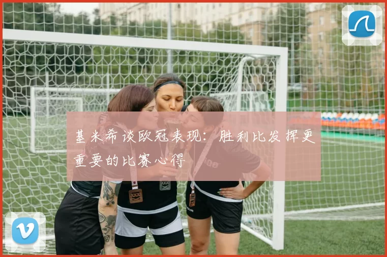 基米希谈欧冠表现：胜利比发挥更重要的比赛心得