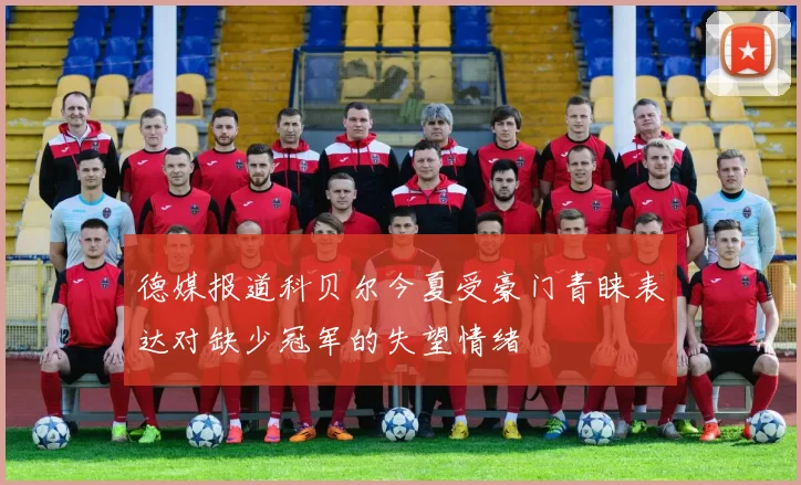 德媒报道科贝尔今夏受豪门青睐表达对缺少冠军的失望情绪