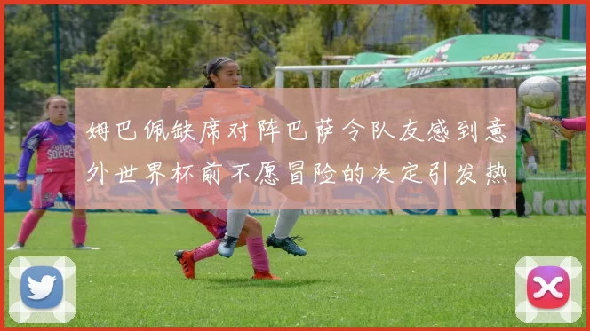 姆巴佩缺席对阵巴萨令队友感到意外世界杯前不愿冒险的决定引发热议