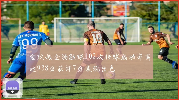 金玟哉全场触球102次传球成功率高达938分获评7分表现出色