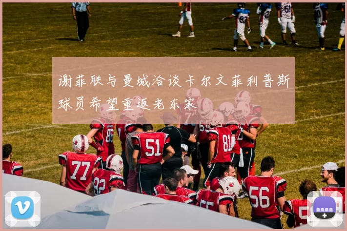 谢菲联与曼城洽谈卡尔文菲利普斯球员希望重返老东家