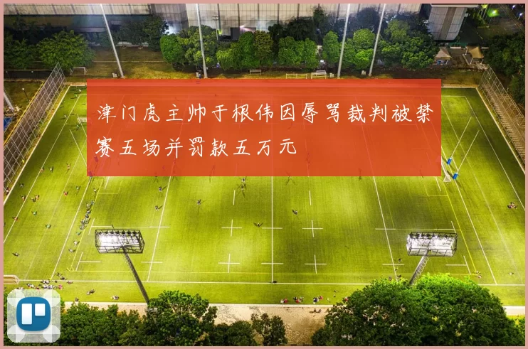 津门虎主帅于根伟因辱骂裁判被禁赛五场并罚款五万元