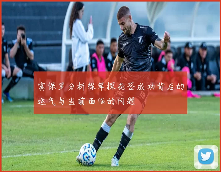 富保罗分析绿军探花签成功背后的运气与当前面临的问题