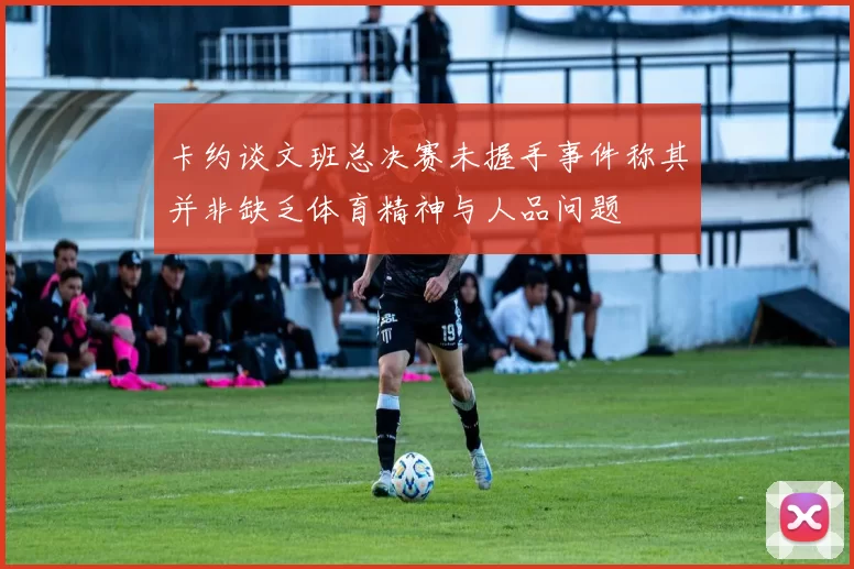 卡约谈文班总决赛未握手事件称其并非缺乏体育精神与人品问题