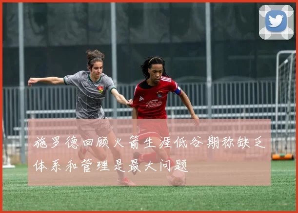 施罗德回顾火箭生涯低谷期称缺乏体系和管理是最大问题