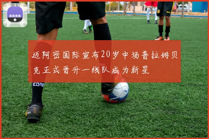 迈阿密国际宣布20岁中场普拉姆贝克正式晋升一线队成为新星