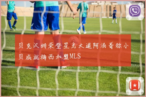 贝克汉姆荣登星光大道阿汤哥称小贝成就梅西加盟MLS