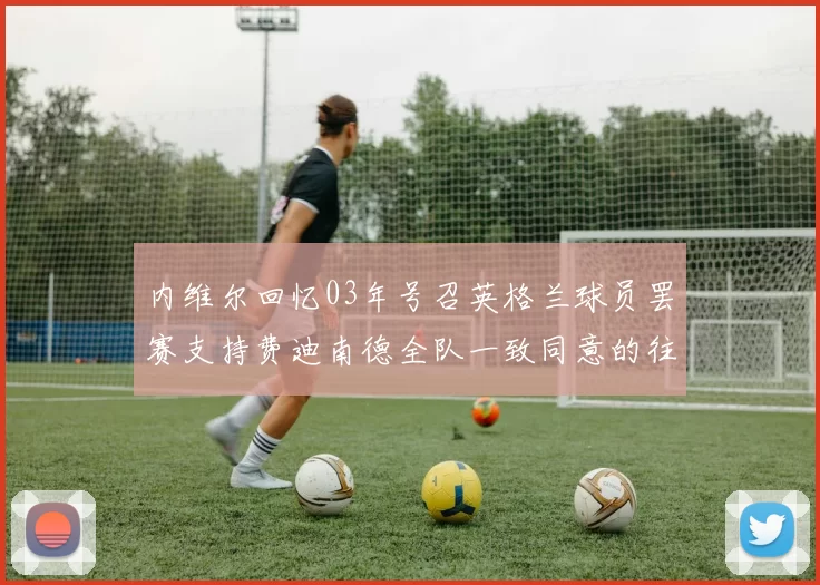 内维尔回忆03年号召英格兰球员罢赛支持费迪南德全队一致同意的往事