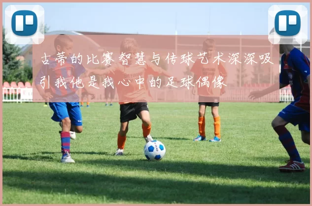 古蒂的比赛智慧与传球艺术深深吸引我他是我心中的足球偶像