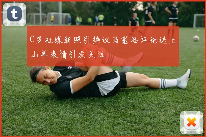 C罗社媒新照引热议马塞洛评论送上山羊表情引发关注