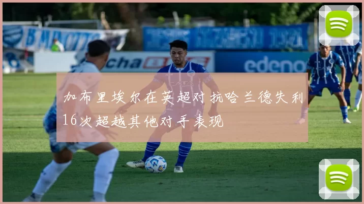 加布里埃尔在英超对抗哈兰德失利16次超越其他对手表现