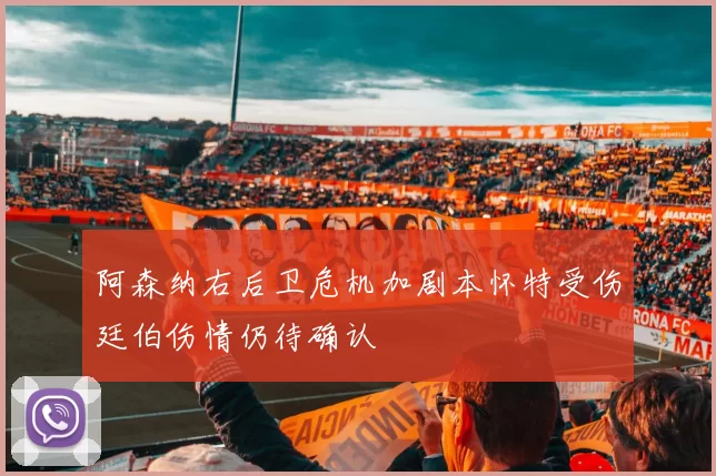阿森纳右后卫危机加剧本怀特受伤廷伯伤情仍待确认