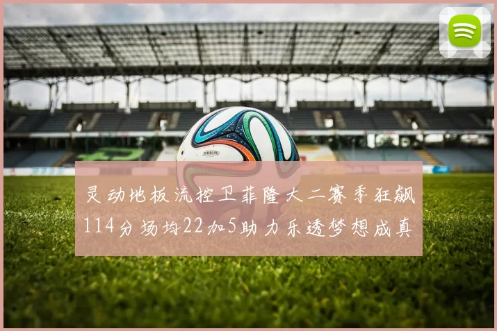灵动地板流控卫菲隆大二赛季狂飙114分场均22加5助力乐透梦想成真