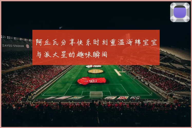 阿丘瓦分享快乐时刻重温海绵宝宝与派大星的趣味瞬间