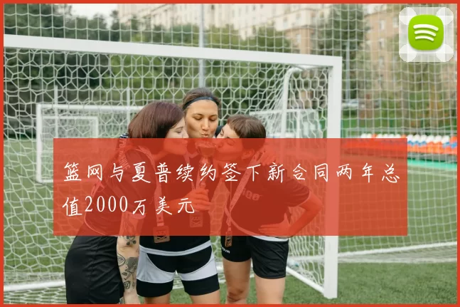 篮网与夏普续约签下新合同两年总值2000万美元