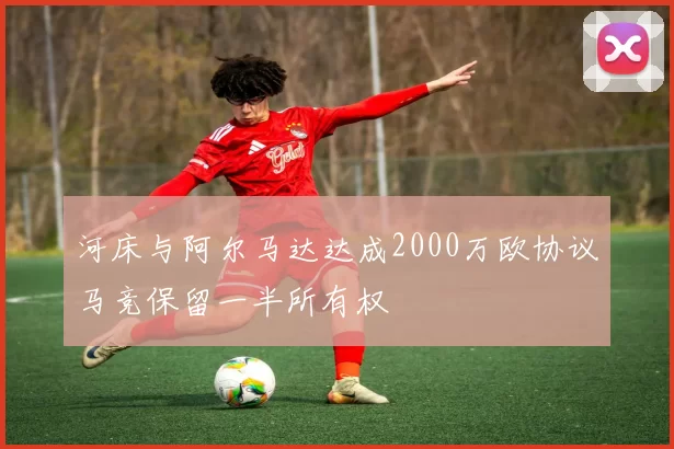 河床与阿尔马达达成2000万欧协议马竞保留一半所有权