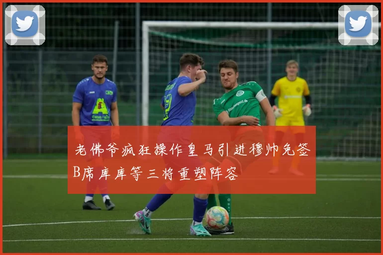 老佛爷疯狂操作皇马引进穆帅免签B席库库等三将重塑阵容
